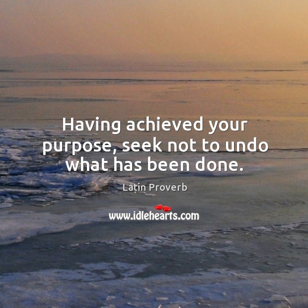 Having achieved your purpose, seek not to undo what has been done. Image