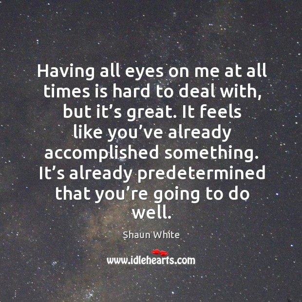 Having all eyes on me at all times is hard to deal with, but it’s great. Shaun White Picture Quote