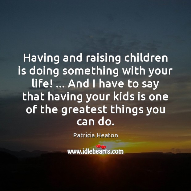 Having and raising children is doing something with your life! … And I Patricia Heaton Picture Quote