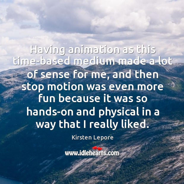 Having animation as this time-based medium made a lot of sense for Kirsten Lepore Picture Quote