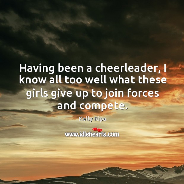 Having been a cheerleader, I know all too well what these girls give up to join forces and compete. Kelly Ripa Picture Quote