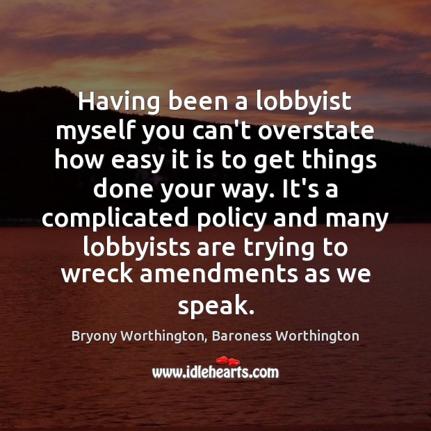 Having been a lobbyist myself you can’t overstate how easy it is Bryony Worthington, Baroness Worthington Picture Quote