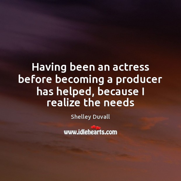 Having been an actress before becoming a producer has helped, because I realize the needs Shelley Duvall Picture Quote