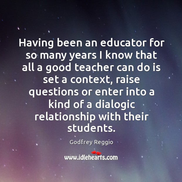 Having been an educator for so many years I know that all a good teacher can do is set a context Godfrey Reggio Picture Quote
