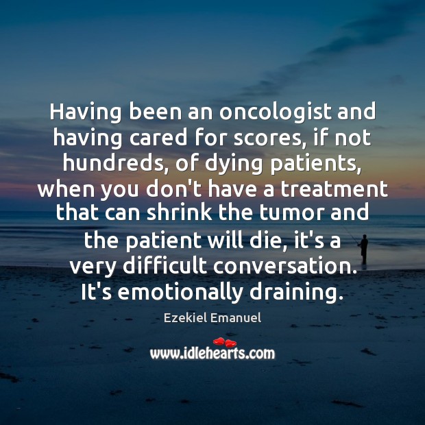 Having been an oncologist and having cared for scores, if not hundreds, Ezekiel Emanuel Picture Quote