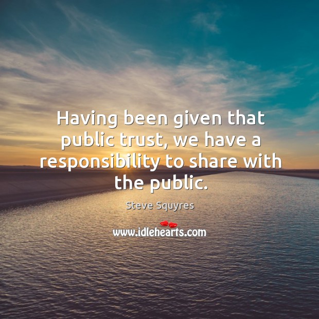 Having been given that public trust, we have a responsibility to share with the public. Steve Squyres Picture Quote