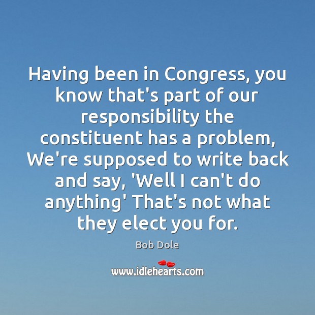 Having been in Congress, you know that’s part of our responsibility the Bob Dole Picture Quote