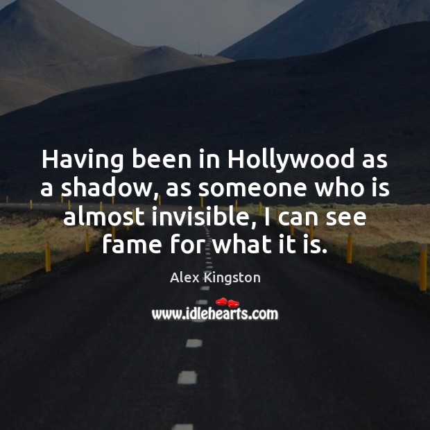 Having been in Hollywood as a shadow, as someone who is almost Alex Kingston Picture Quote