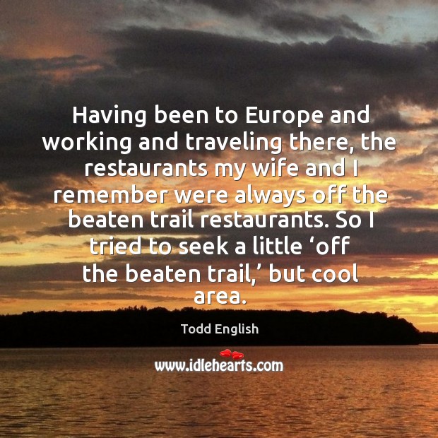 Having been to europe and working and traveling there, the restaurants my wife and Todd English Picture Quote