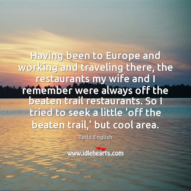 Having been to Europe and working and traveling there, the restaurants my Todd English Picture Quote
