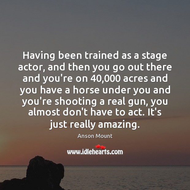 Having been trained as a stage actor, and then you go out Anson Mount Picture Quote