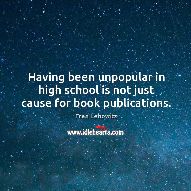 Having been unpopular in high school is not just cause for book publications. Fran Lebowitz Picture Quote