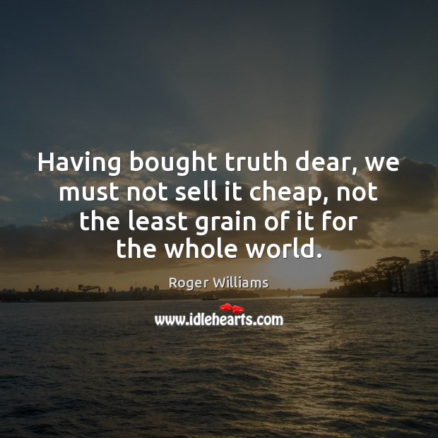 Having bought truth dear, we must not sell it cheap, not the Roger Williams Picture Quote