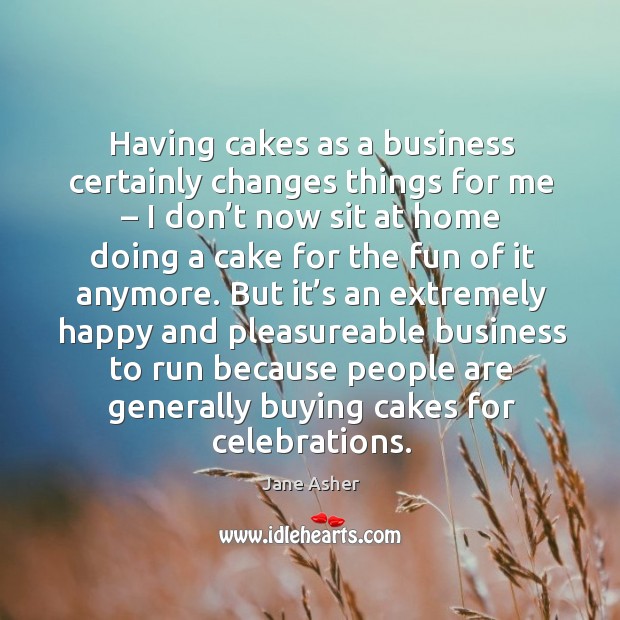 Having cakes as a business certainly changes things for me – I don’t now sit at home doing a Jane Asher Picture Quote