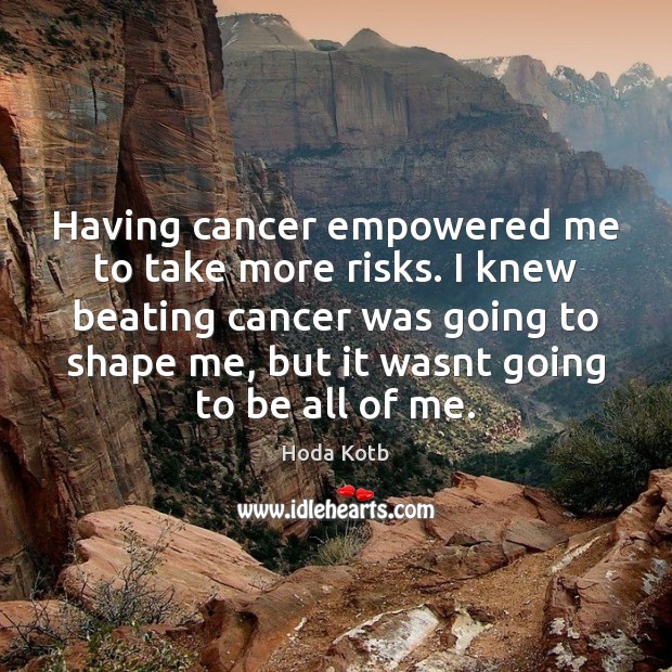 Having cancer empowered me to take more risks. I knew beating cancer 