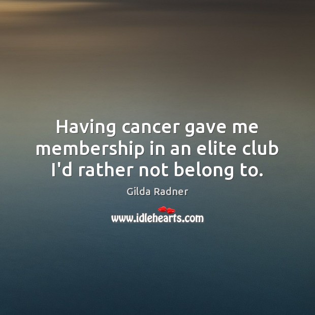 Having cancer gave me membership in an elite club I’d rather not belong to. Gilda Radner Picture Quote