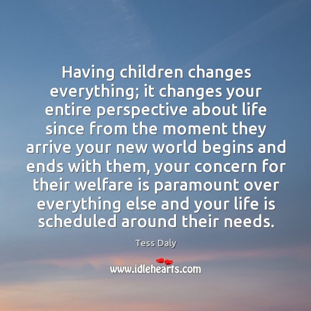 Having children changes everything; it changes your entire perspective about life since Tess Daly Picture Quote