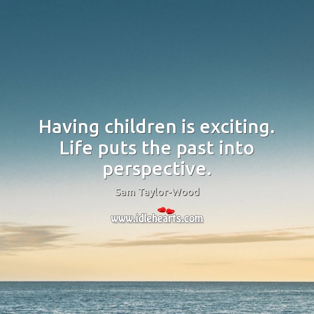 Having children is exciting. Life puts the past into perspective. Image
