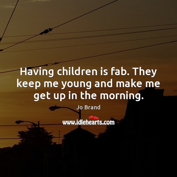 Having children is fab. They keep me young and make me get up in the morning. Jo Brand Picture Quote