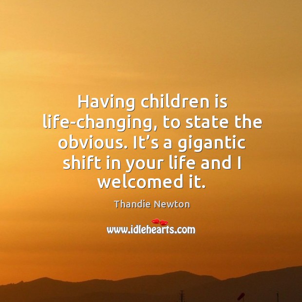 Having children is life-changing, to state the obvious. It’s a gigantic shift in your life and I welcomed it. Thandie Newton Picture Quote
