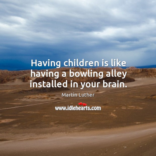 Having children is like having a bowling alley installed in your brain. Martin Luther Picture Quote