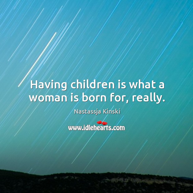 Having children is what a woman is born for, really. Nastassja Kinski Picture Quote