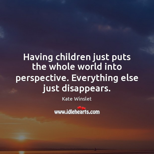 Having children just puts the whole world into perspective. Everything else just Kate Winslet Picture Quote