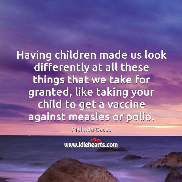 Having children made us look differently at all these things that we take for granted Melinda Gates Picture Quote