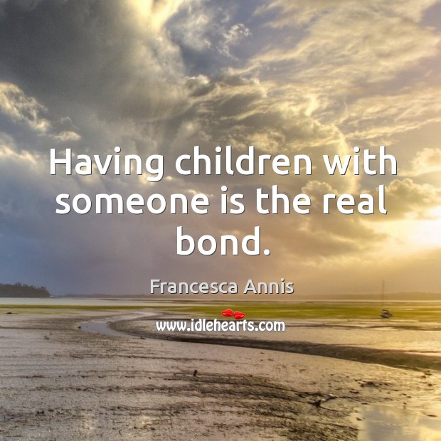 Having children with someone is the real bond. Francesca Annis Picture Quote