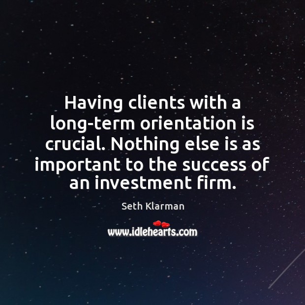 Having clients with a long-term orientation is crucial. Nothing else is as Seth Klarman Picture Quote