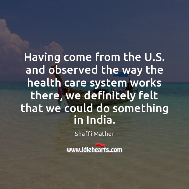 Having come from the U.S. and observed the way the health Shaffi Mather Picture Quote