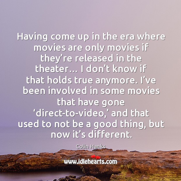 Having come up in the era where movies are only movies if they’re released in the theater… Colin Hanks Picture Quote