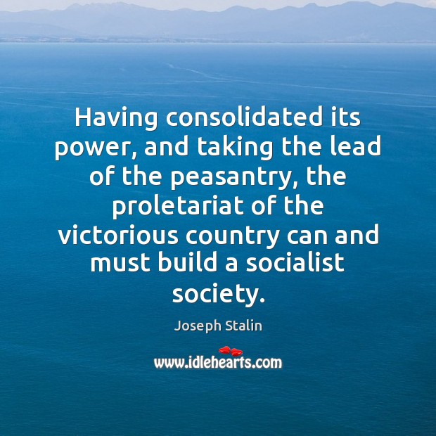 Having consolidated its power, and taking the lead of the peasantry, the Joseph Stalin Picture Quote