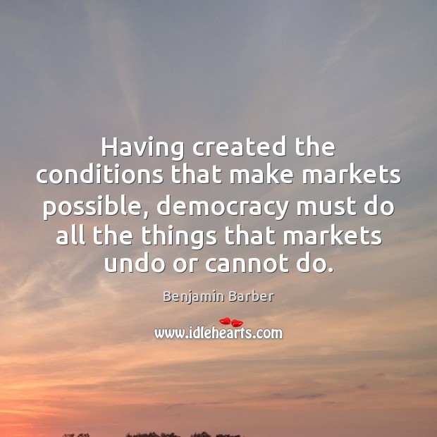 Having created the conditions that make markets possible, democracy must do all Benjamin Barber Picture Quote