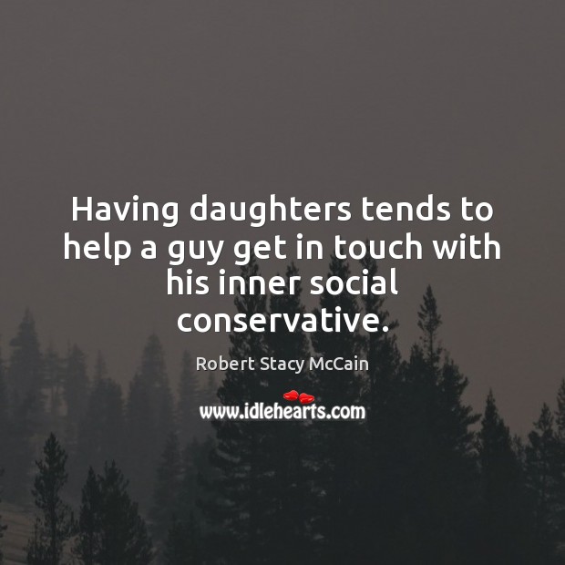 Having daughters tends to help a guy get in touch with his inner social conservative. Robert Stacy McCain Picture Quote