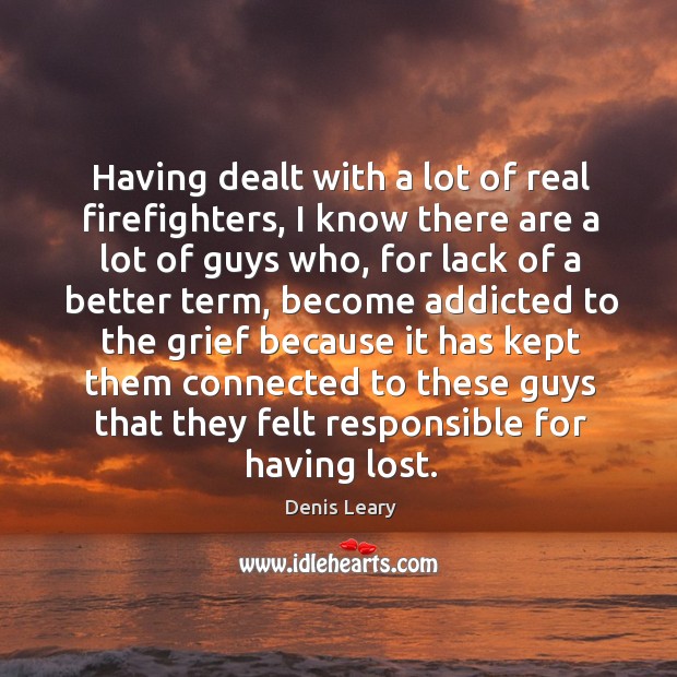 Having dealt with a lot of real firefighters, I know there are Denis Leary Picture Quote