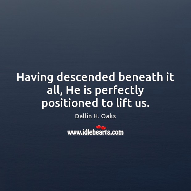 Having descended beneath it all, He is perfectly positioned to lift us. Dallin H. Oaks Picture Quote