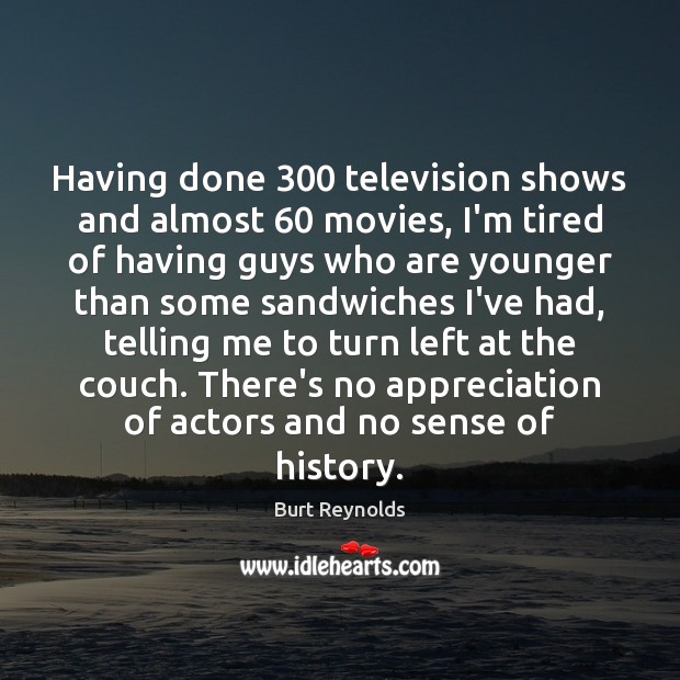 Having done 300 television shows and almost 60 movies, I’m tired of having guys Burt Reynolds Picture Quote