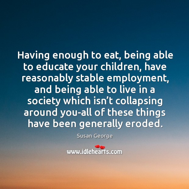 Having enough to eat, being able to educate your children, have reasonably stable employment Susan George Picture Quote