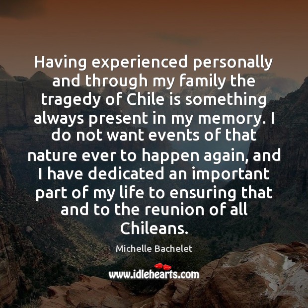 Having experienced personally and through my family the tragedy of Chile is Michelle Bachelet Picture Quote
