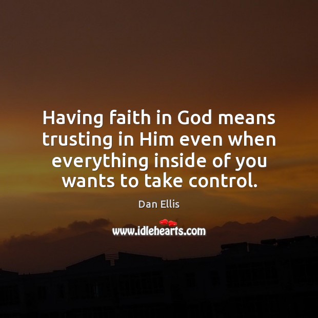 Having faith in God means trusting in Him even when everything inside Dan Ellis Picture Quote