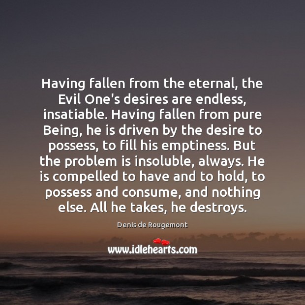 Having fallen from the eternal, the Evil One’s desires are endless, insatiable. Denis de Rougemont Picture Quote