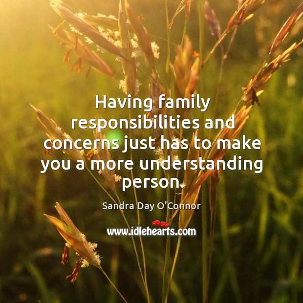 Having family responsibilities and concerns just has to make you a more understanding person. Sandra Day O’Connor Picture Quote