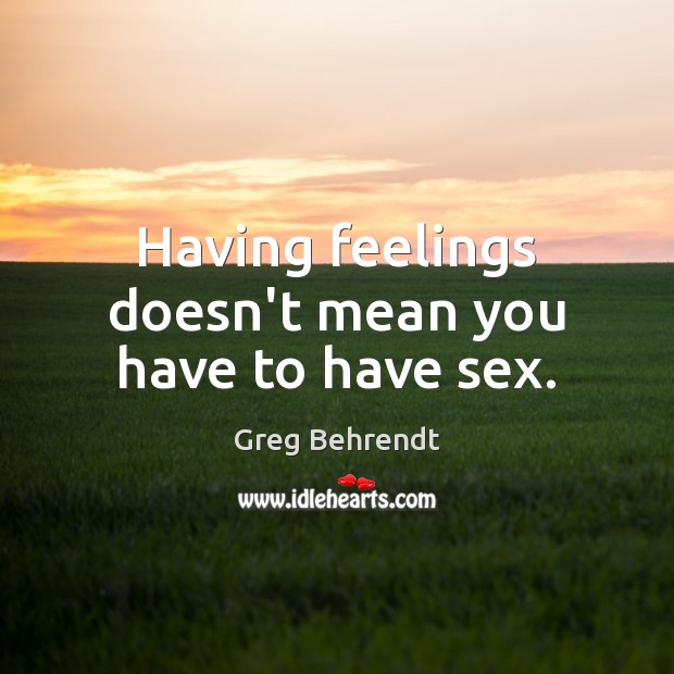 Having feelings doesn’t mean you have to have sex. Greg Behrendt Picture Quote