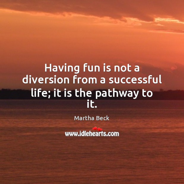 Having fun is not a diversion from a successful life; it is the pathway to it. Martha Beck Picture Quote