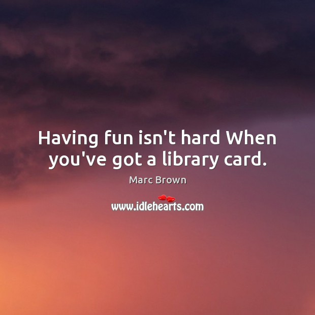 Having fun isn’t hard When you’ve got a library card. Marc Brown Picture Quote