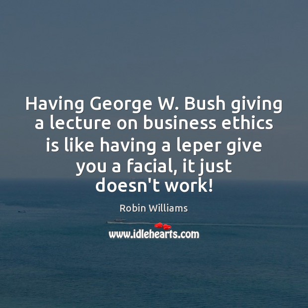 Having George W. Bush giving a lecture on business ethics is like Robin Williams Picture Quote