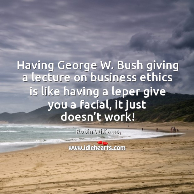 Having george w. Bush giving a lecture on business ethics is like having a leper give you a facial, it just doesn’t work! Image