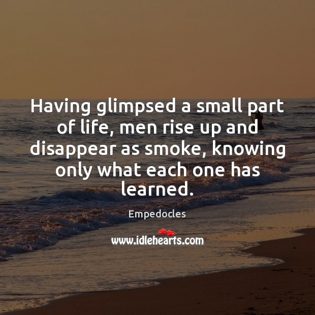 Having glimpsed a small part of life, men rise up and disappear Empedocles Picture Quote