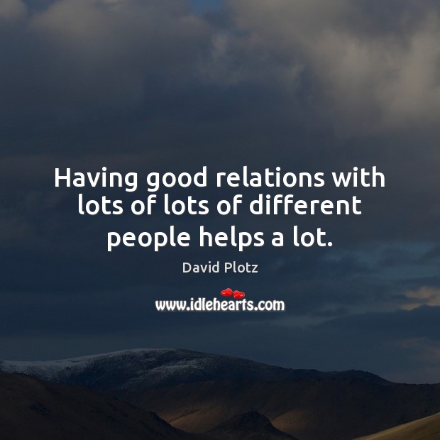 Having good relations with lots of lots of different people helps a lot. David Plotz Picture Quote